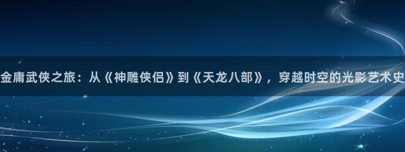 yy4480私人电影院：金庸武侠之旅：从《神雕侠侣》到《天龙八部》，穿越时空的光影艺术史